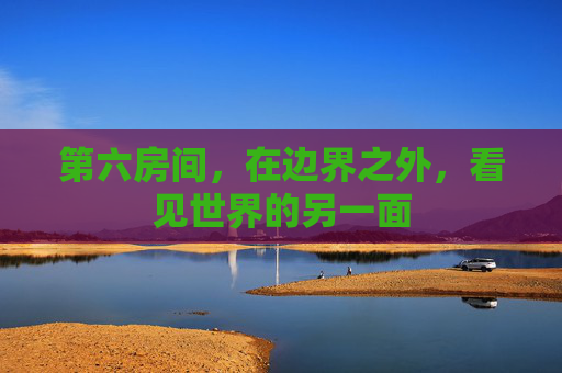 第六房间，在边界之外，看见世界的另一面