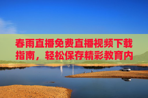 春雨直播免费直播视频下载指南，轻松保存精彩教育内容，助力高效学习