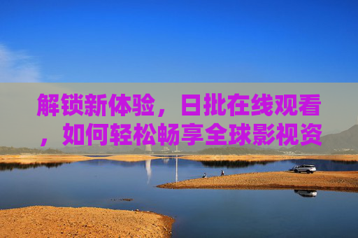 解锁新体验，日批在线观看，如何轻松畅享全球影视资源？