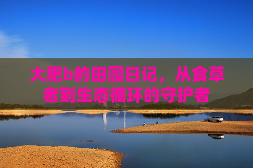 大肥b的田园日记，从食草者到生态循环的守护者