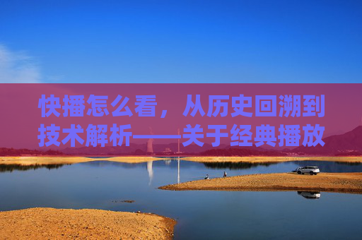 快播怎么看，从历史回溯到技术解析——关于经典播放器的时代记忆