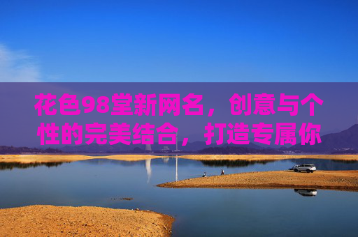 花色98堂新网名，创意与个性的完美结合，打造专属你的在线标识