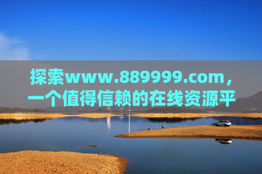探索www.889999.com，一个值得信赖的在线资源平台，助力您的数字生活