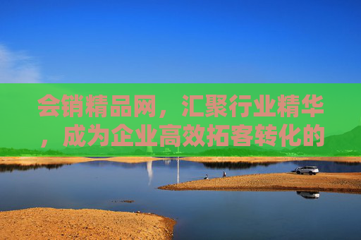 会销精品网，汇聚行业精华，成为企业高效拓客转化的核心平台
