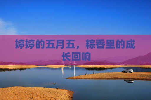 婷婷的五月五，粽香里的成长回响