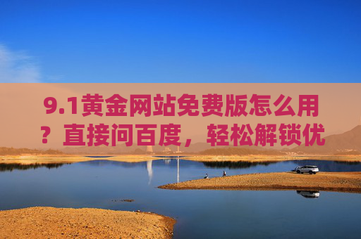 9.1黄金网站免费版怎么用？直接问百度，轻松解锁优质影视资源