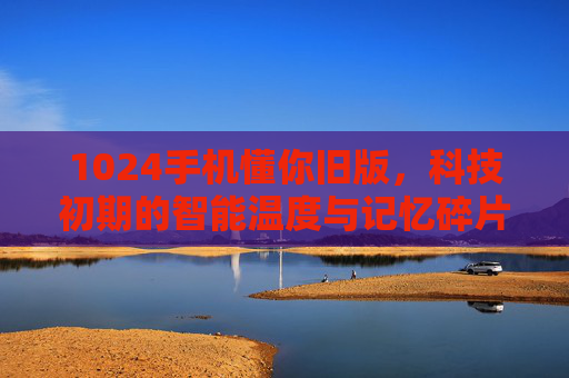 1024手机懂你旧版，科技初期的智能温度与记忆碎片