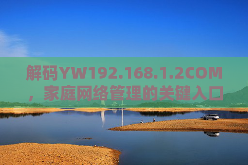 解码YW192.168.1.2COM，家庭网络管理的关键入口与操作指南