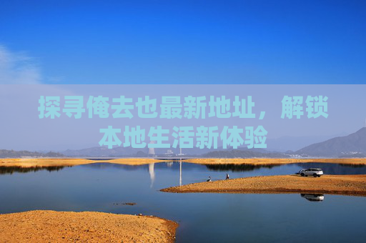 探寻俺去也最新地址，解锁本地生活新体验
