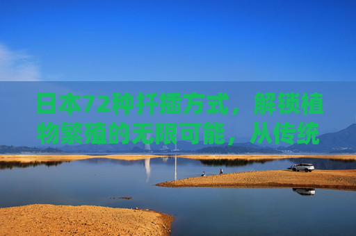 日本72种扦插方式，解锁植物繁殖的无限可能，从传统到创新的扦插技艺全解析