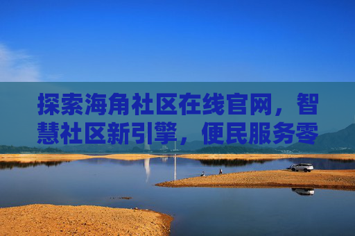 探索海角社区在线官网，智慧社区新引擎，便民服务零距离