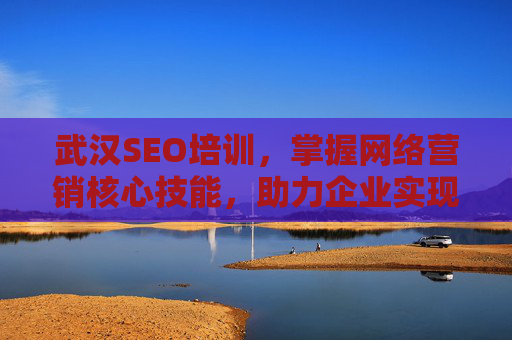 武汉SEO培训，掌握网络营销核心技能，助力企业实现流量破局与增长