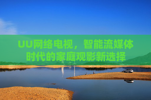 UU网络电视，智能流媒体时代的家庭观影新选择