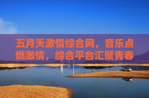 五月天激情综合网，音乐点燃激情，综合平台汇聚青春力量