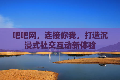 吧吧网，连接你我，打造沉浸式社交互动新体验