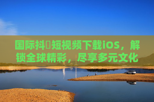 国际抖抈短视频下载iOS，解锁全球精彩，尽享多元文化新体验
