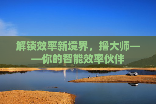 解锁效率新境界，撸大师——你的智能效率伙伴