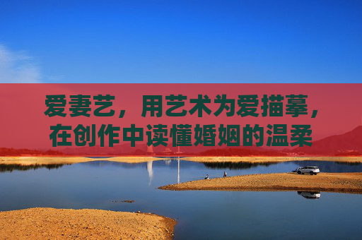 爱妻艺，用艺术为爱描摹，在创作中读懂婚姻的温柔