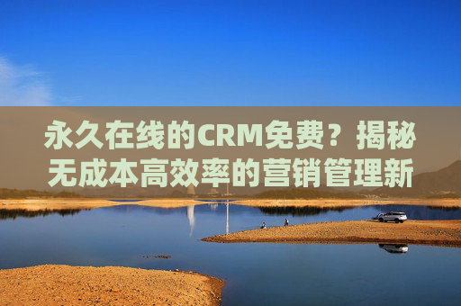永久在线的CRM免费？揭秘无成本高效率的营销管理新选择