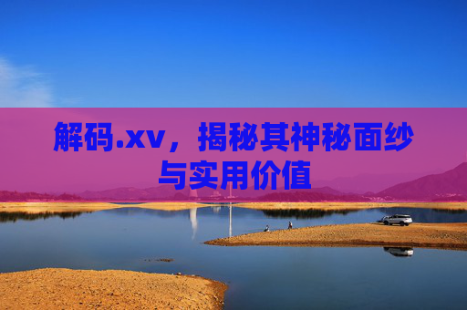 解码.xv，揭秘其神秘面纱与实用价值