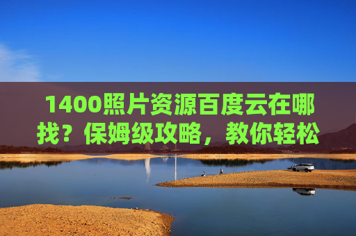 1400照片资源百度云在哪找？保姆级攻略，教你轻松获取海量图片素材