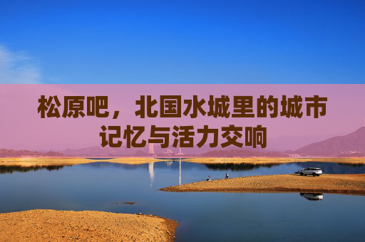松原吧，北国水城里的城市记忆与活力交响