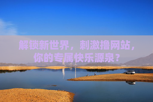 解锁新世界，刺激撸网站，你的专属快乐源泉？