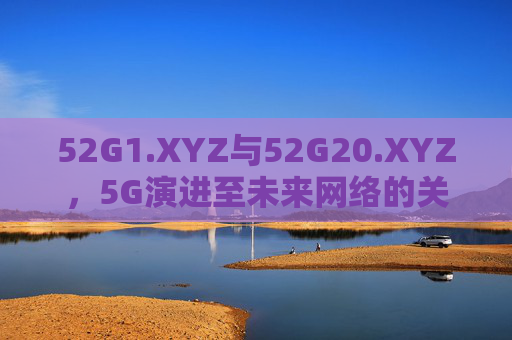 52G1.XYZ与52G20.XYZ，5G演进至未来网络的关键技术里程碑