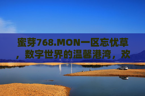 蜜芽768.MON一区忘忧草，数字世界的温馨港湾，欢迎每一位朋友