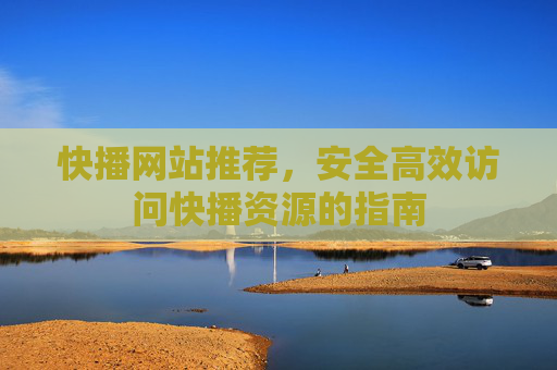 快播网站推荐，安全高效访问快播资源的指南