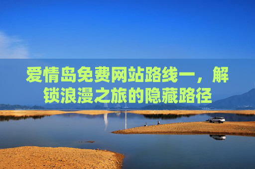 爱情岛免费网站路线一，解锁浪漫之旅的隐藏路径