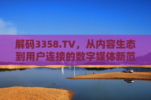 解码3358.TV，从内容生态到用户连接的数字媒体新范式