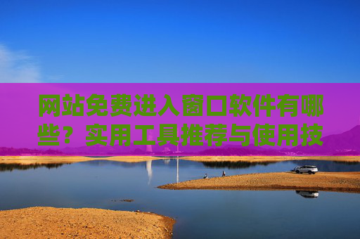 网站免费进入窗口软件有哪些？实用工具推荐与使用技巧