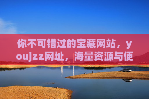 你不可错过的宝藏网站，youjzz网址，海量资源与便捷生活的完美结合