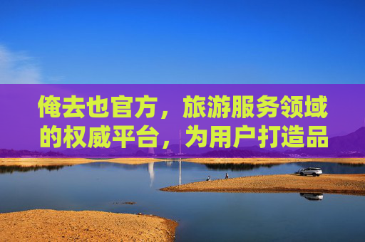 俺去也官方，旅游服务领域的权威平台，为用户打造品质出行新体验