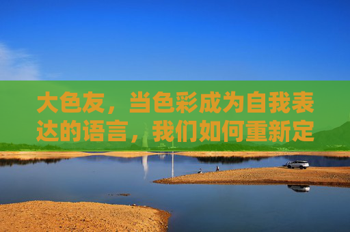 大色友，当色彩成为自我表达的语言，我们如何重新定义美？