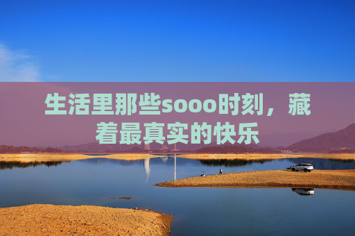 生活里那些sooo时刻，藏着最真实的快乐