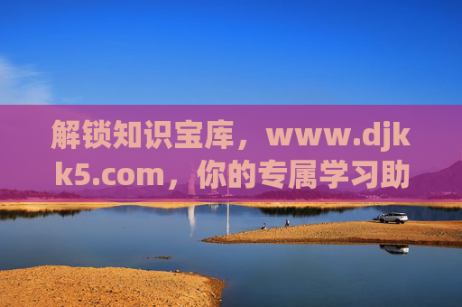 解锁知识宝库，www.djkk5.com，你的专属学习助手