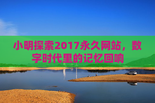 小明探索2017永久网站，数字时代里的记忆回响