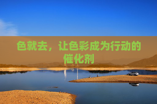 色就去，让色彩成为行动的催化剂