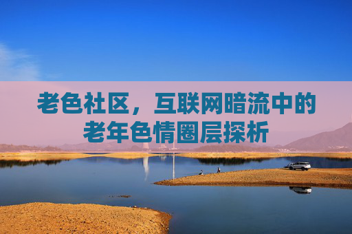 老色社区，互联网暗流中的老年色情圈层探析