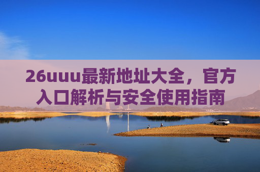26uuu最新地址大全，官方入口解析与安全使用指南
