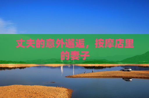 丈夫的意外邂逅，按摩店里的妻子