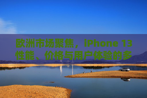 欧洲市场聚焦，iPhone 13性能、价格与用户体验的多维度解析