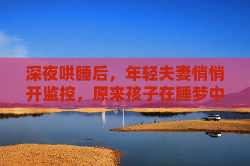 深夜哄睡后，年轻夫妻悄悄开监控，原来孩子在睡梦中藏着这么多小秘密