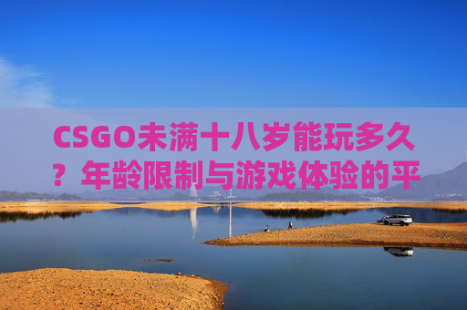 CSGO未满十八岁能玩多久？年龄限制与游戏体验的平衡探讨