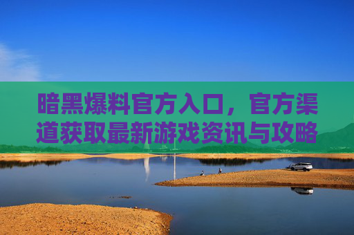 暗黑爆料官方入口，官方渠道获取最新游戏资讯与攻略指南