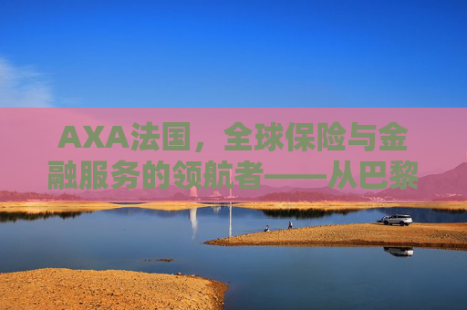 AXA法国，全球保险与金融服务的领航者——从巴黎的百年传承到世界的创新引领