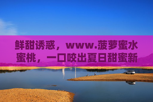 鲜甜诱惑，www.菠萝蜜水蜜桃，一口咬出夏日甜蜜新体验