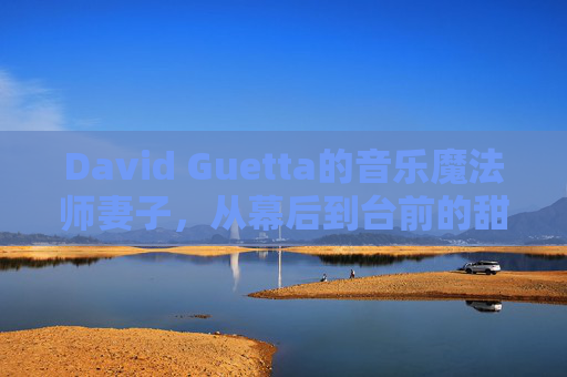 David Guetta的音乐魔法师妻子，从幕后到台前的甜蜜陪伴与共同成长